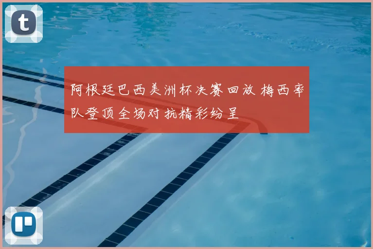 阿根廷巴西美洲杯决赛回放 梅西率队登顶全场对抗精彩纷呈