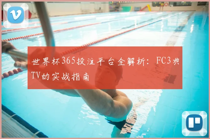 世界杯365投注平台全解析:FC3典TV的实战指南