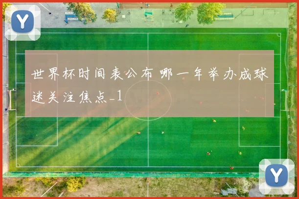 世界杯时间表公布 哪一年举办成球迷关注焦点_1