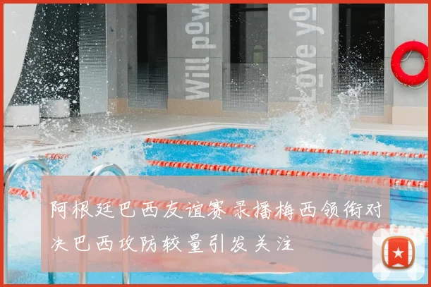 阿根廷巴西友谊赛录播梅西领衔对决巴西攻防较量引发关注