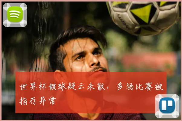 世界杯假球疑云未散,多场比赛被指存异常