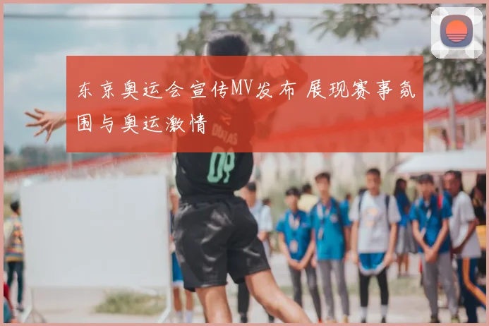东京奥运会宣传MV发布 展现赛事氛围与奥运激情
