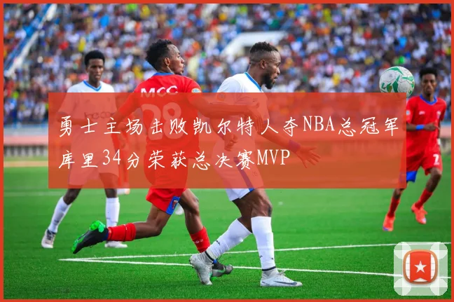 勇士主场击败凯尔特人夺NBA总冠军库里34分荣获总决赛MVP