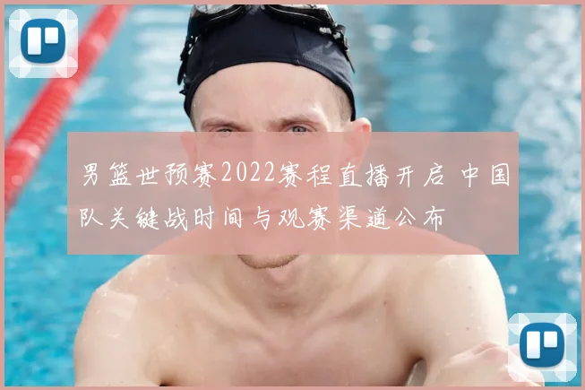 男篮世预赛2022赛程直播开启 中国队关键战时间与观赛渠道公布