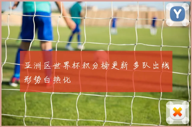 亚洲区世界杯积分榜更新 多队出线形势白热化