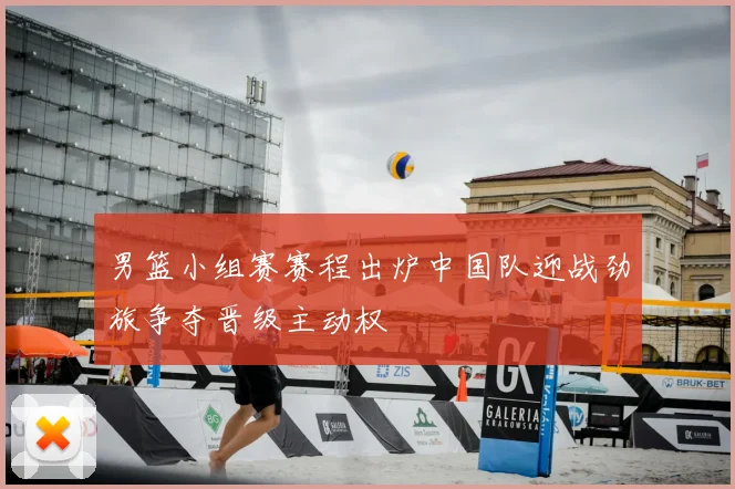 男篮小组赛赛程出炉中国队迎战劲旅争夺晋级主动权