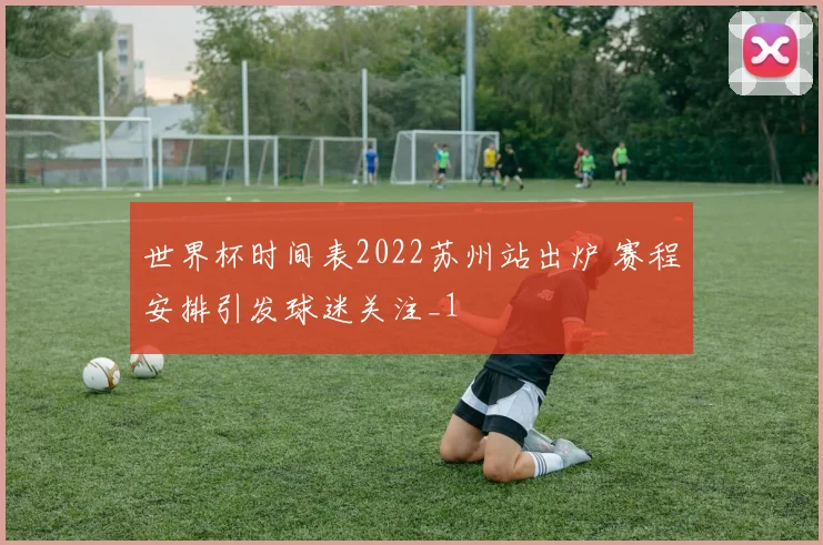 世界杯时间表2022苏州站出炉 赛程安排引发球迷关注_1