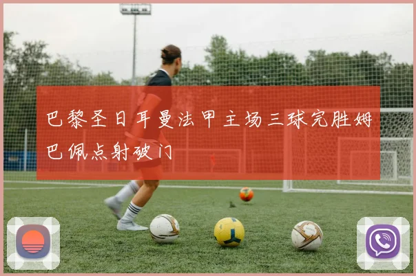 巴黎圣日耳曼法甲主场三球完胜姆巴佩点射破门