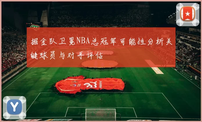 掘金队卫冕NBA总冠军可能性分析关键球员与对手评估
