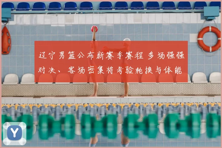 辽宁男篮公布新赛季赛程 多场强强对决、客场密集将考验轮换与体能