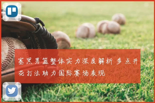 塞黑男篮整体实力深度解析 多点开花打法助力国际赛场表现