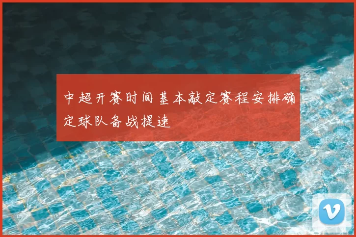 中超开赛时间基本敲定赛程安排确定球队备战提速