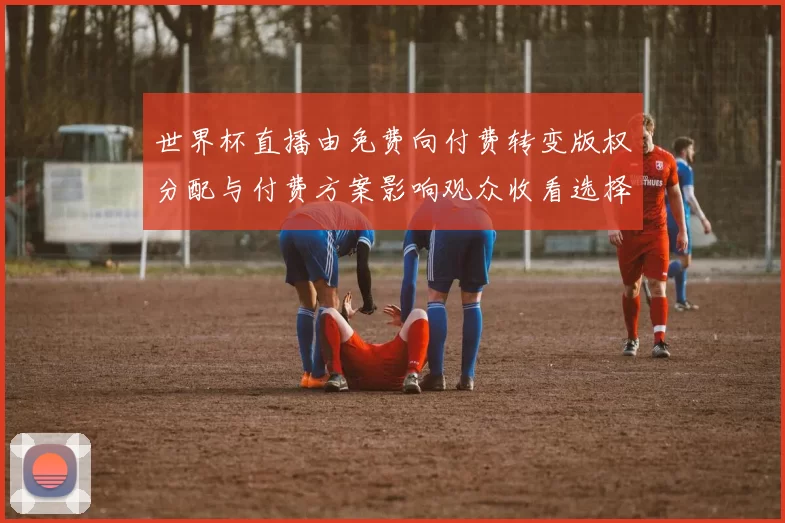世界杯直播由免费向付费转变版权分配与付费方案影响观众收看选择