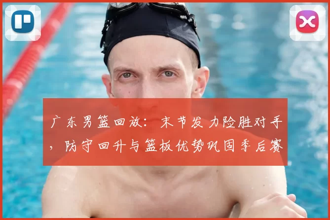广东男篮回放：末节发力险胜对手，防守回升与篮板优势巩固季后赛主动权