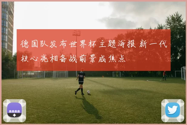 德国队发布世界杯主题海报 新一代核心亮相备战前景成焦点