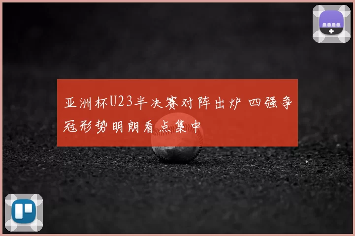 亚洲杯U23半决赛对阵出炉 四强争冠形势明朗看点集中