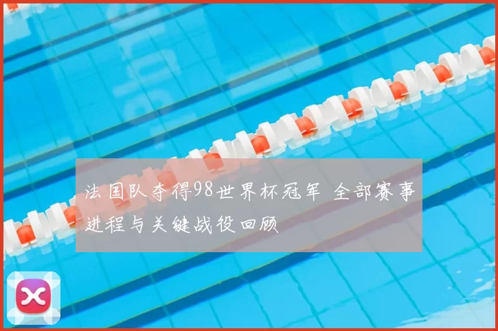 法国队夺得98世界杯冠军 全部赛事进程与关键战役回顾