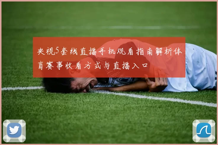 央视5套线直播手机观看指南解析体育赛事收看方式与直播入口