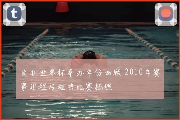 南非世界杯举办年份回顾 2010年赛事进程与经典比赛梳理