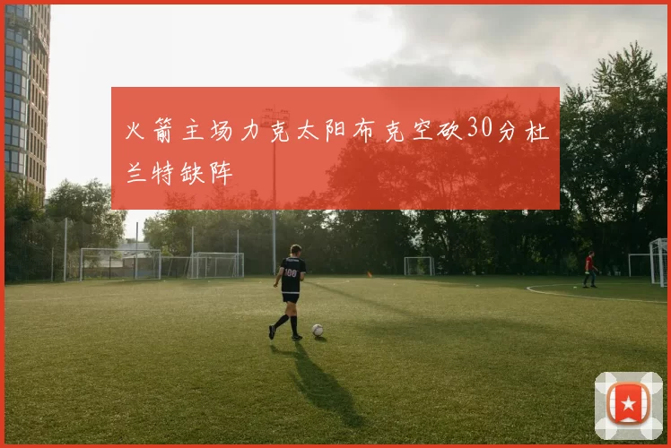 火箭主场力克太阳布克空砍30分杜兰特缺阵