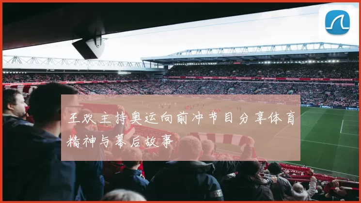 王欢主持奥运向前冲节目分享体育精神与幕后故事