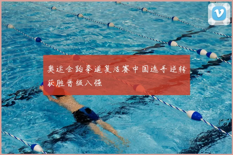 奥运会跆拳道复活赛中国选手逆转获胜晋级八强