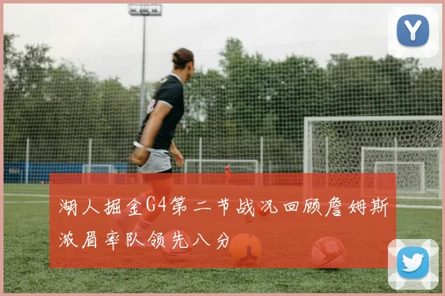 湖人掘金G4第二节战况回顾詹姆斯浓眉率队领先八分