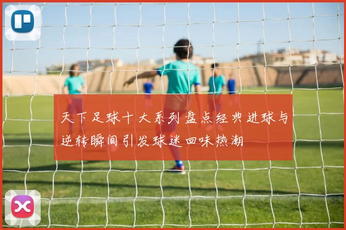 天下足球十大系列盘点经典进球与逆转瞬间引发球迷回味热潮