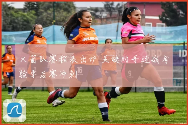 火箭队赛程表出炉 关键对手连战考验季后赛冲刺