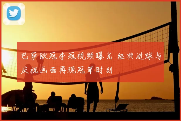 巴萨欧冠夺冠视频曝光 经典进球与庆祝画面再现冠军时刻