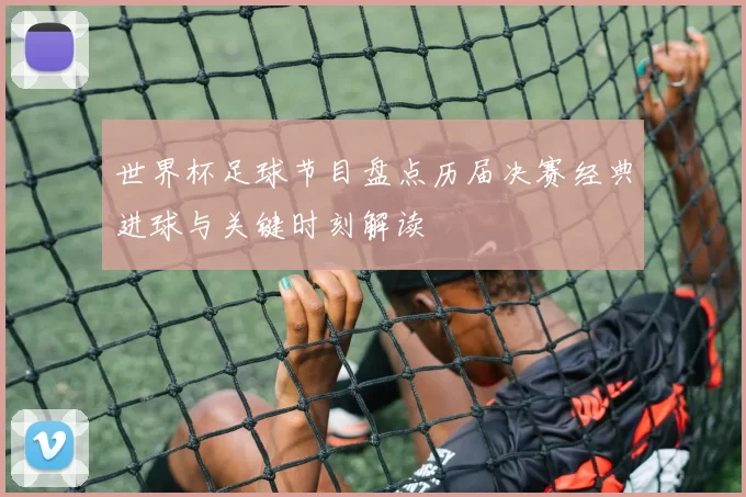 世界杯足球节目盘点历届决赛经典进球与关键时刻解读