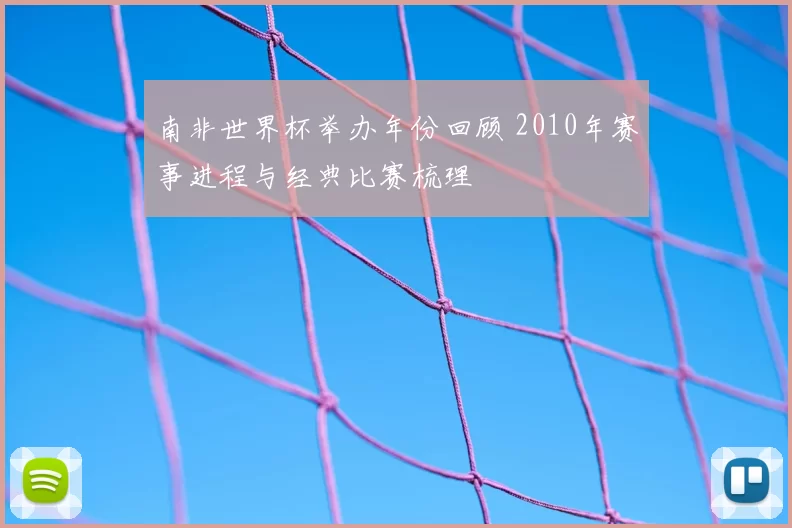 南非世界杯举办年份回顾 2010年赛事进程与经典比赛梳理