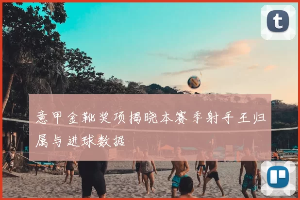 意甲金靴奖项揭晓本赛季射手王归属与进球数据
