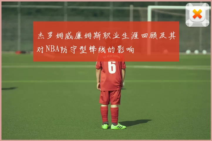 杰罗姆威廉姆斯职业生涯回顾及其对NBA防守型锋线的影响