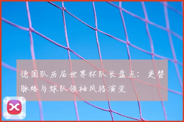 德国队历届世界杯队长盘点:更替脉络与球队领袖风格演变