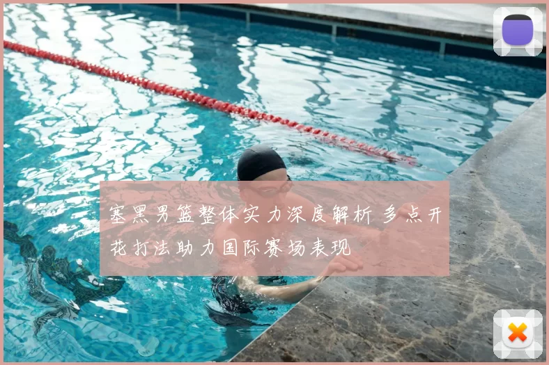 塞黑男篮整体实力深度解析 多点开花打法助力国际赛场表现