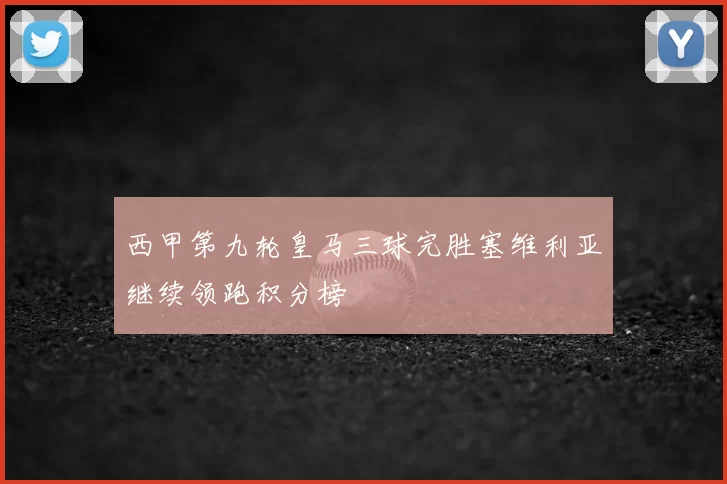 西甲第九轮皇马三球完胜塞维利亚继续领跑积分榜