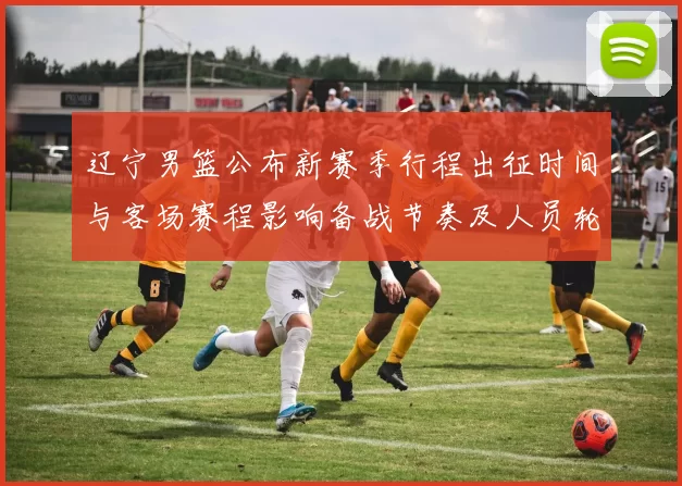 辽宁男篮公布新赛季行程出征时间与客场赛程影响备战节奏及人员轮换安排