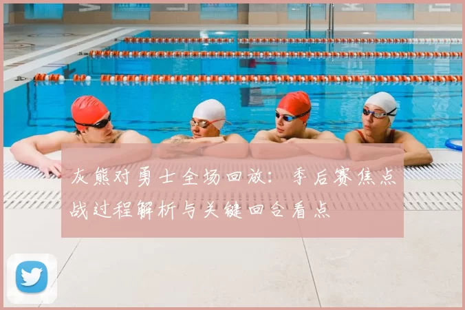 灰熊对勇士全场回放:季后赛焦点战过程解析与关键回合看点