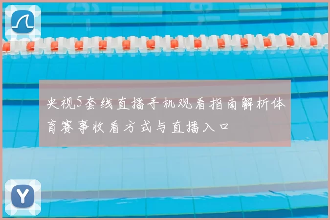 央视5套线直播手机观看指南解析体育赛事收看方式与直播入口
