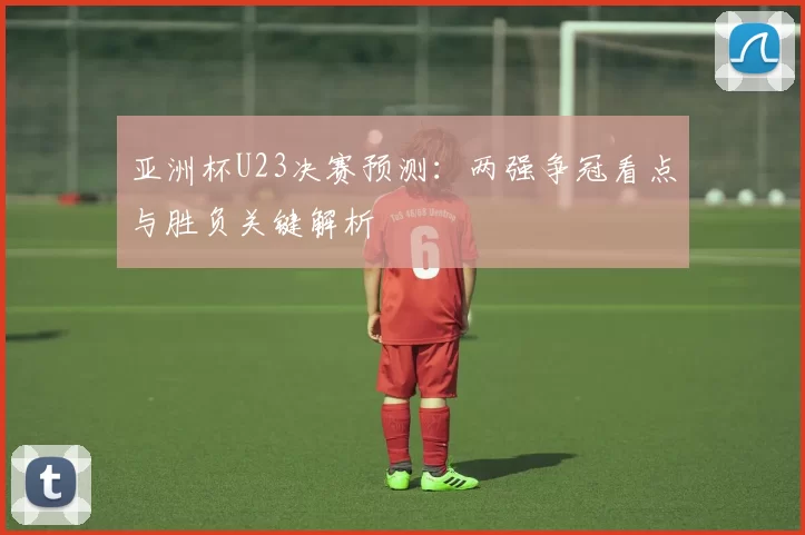 亚洲杯U23决赛预测:两强争冠看点与胜负关键解析