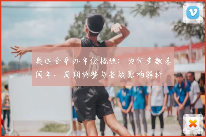 奥运会举办年份梳理：为何多数落闰年，周期调整与备战影响解析