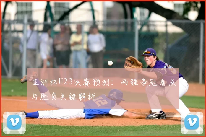 亚洲杯U23决赛预测：两强争冠看点与胜负关键解析