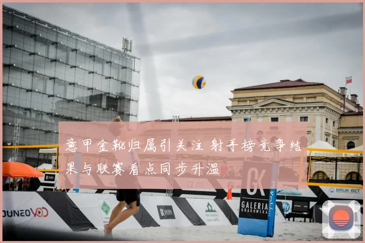 意甲金靴归属引关注 射手榜竞争结果与联赛看点同步升温