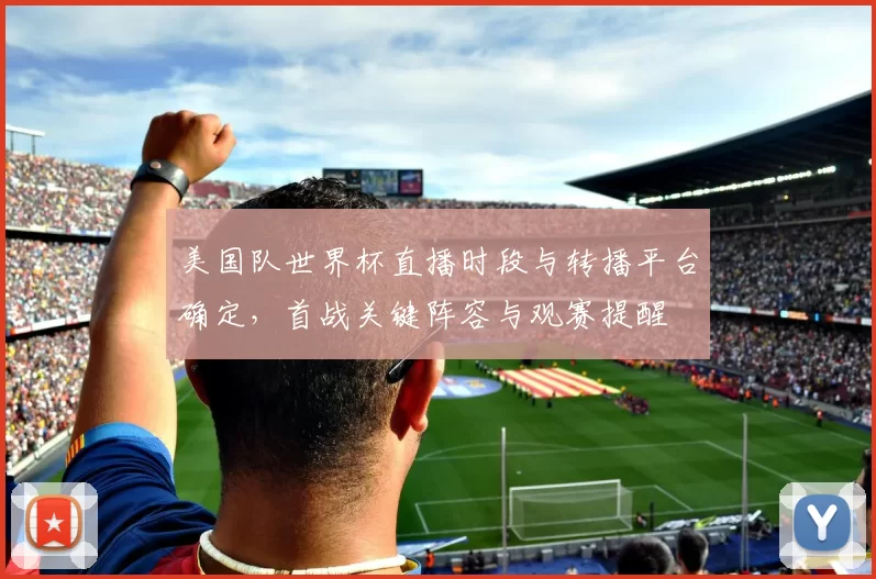 美国队世界杯直播时段与转播平台确定，首战关键阵容与观赛提醒