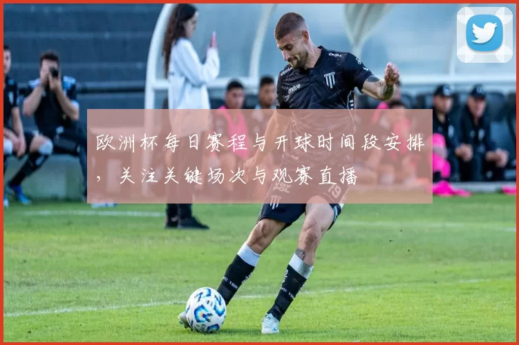欧洲杯每日赛程与开球时间段安排,关注关键场次与观赛直播