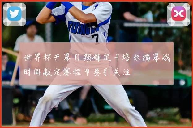 世界杯开幕日期确定卡塔尔揭幕战时间敲定赛程节奏引关注