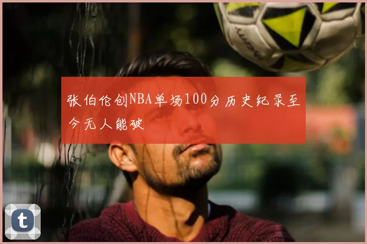 张伯伦创NBA单场100分历史纪录至今无人能破
