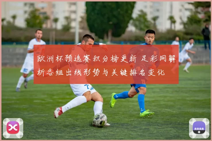 欧洲杯预选赛积分榜更新 足彩网解析各组出线形势与关键排名变化