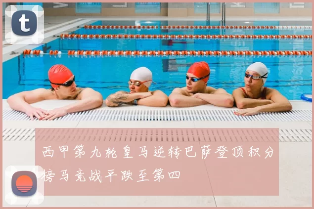 西甲第九轮皇马逆转巴萨登顶积分榜马竞战平跌至第四